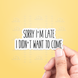 Sorry I'm Late I Didn't Want To Come Sticker Vinyl Decal: 3"